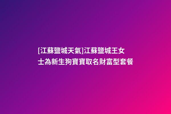 [江蘇鹽城天氣]江蘇鹽城王女士為新生狗寶寶取名財富型套餐-第1張-公司起名-玄機派